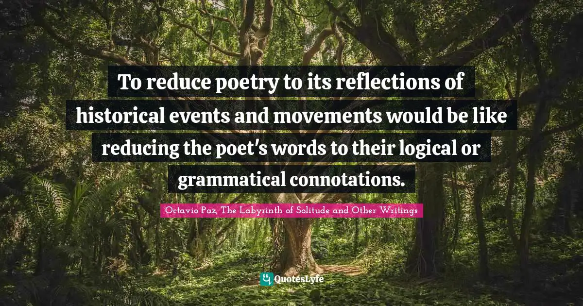 To reduce poetry to its reflections of historical events and movements would be like reducing the poet's words to their logical or grammatical connotations.