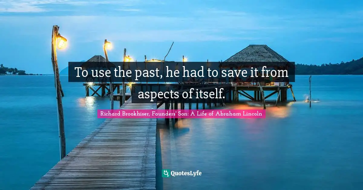 Richard Brookhiser, Founders' Son: A Life of Abraham Lincoln Quotes: To use the past, he had to save it from aspects of itself.