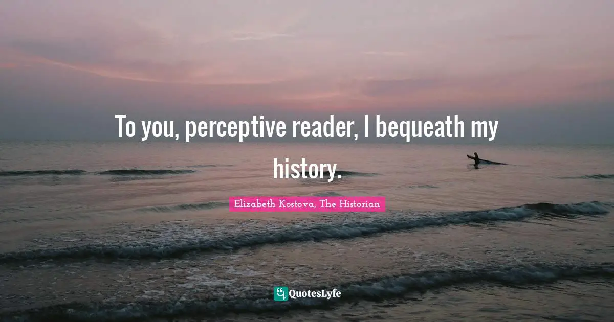 To you, perceptive reader, I bequeath my history.
