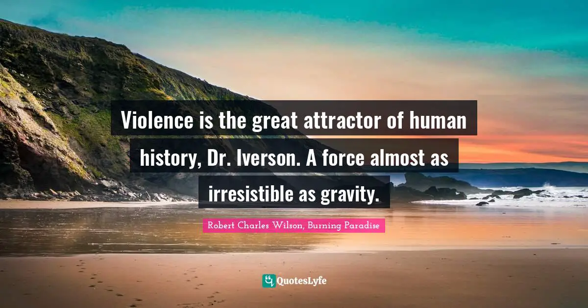 Violence is the great attractor of human history, Dr. Iverson. A force almost as irresistible as gravity.