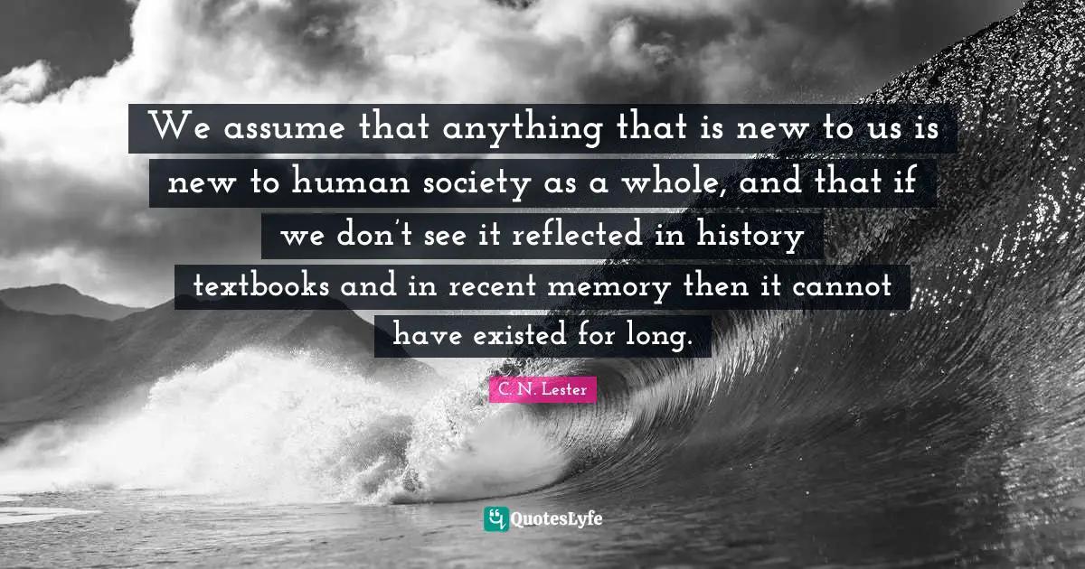 We assume that anything that is new to us is new to human society as a whole, and that if we don’t see it reflected in history textbooks and in recent memory then it cannot have existed for long.