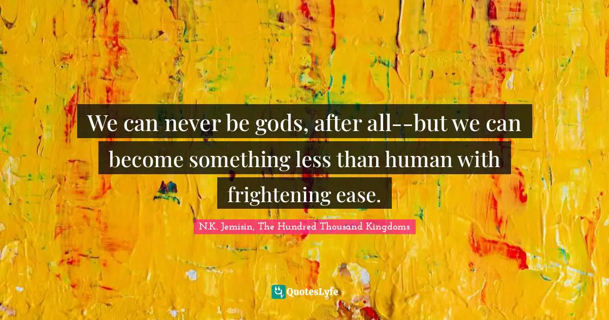 We can never be gods, after all--but we can become something less than human with frightening ease.