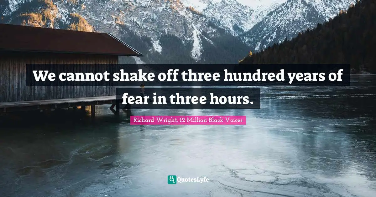 Richard Wright Quotes: "We cannot shake off three hundred years of fear in three hours."