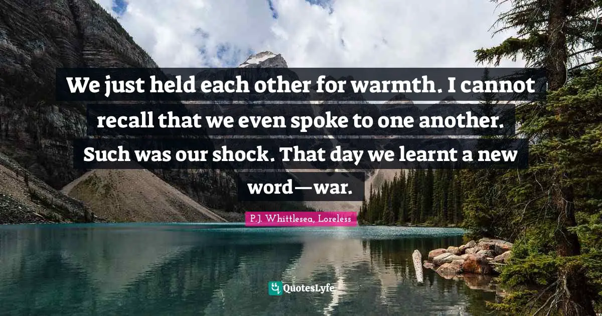 We just held each other for warmth. I cannot recall that we even spoke to one another. Such was our shock. That day we learnt a new word—war.