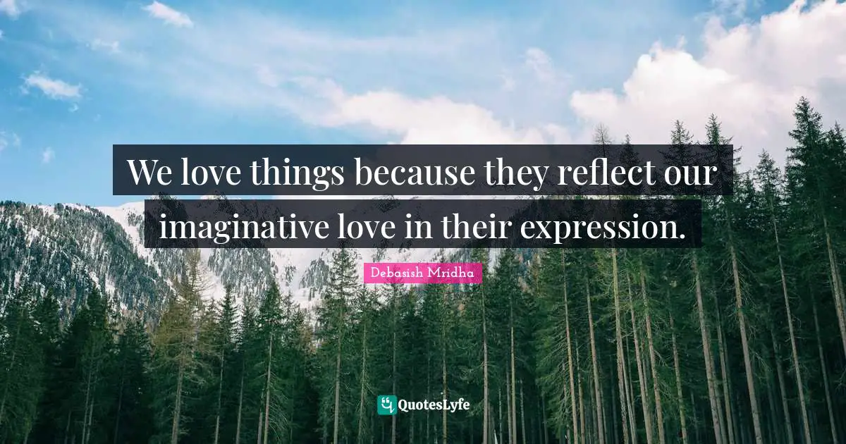 We love things because they reflect our imaginative love in their expression.