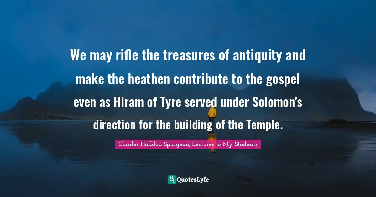 We may rifle the treasures of antiquity and make the heathen contribute to the gospel even as Hiram of Tyre served under Solomon's direction for the building of the Temple.