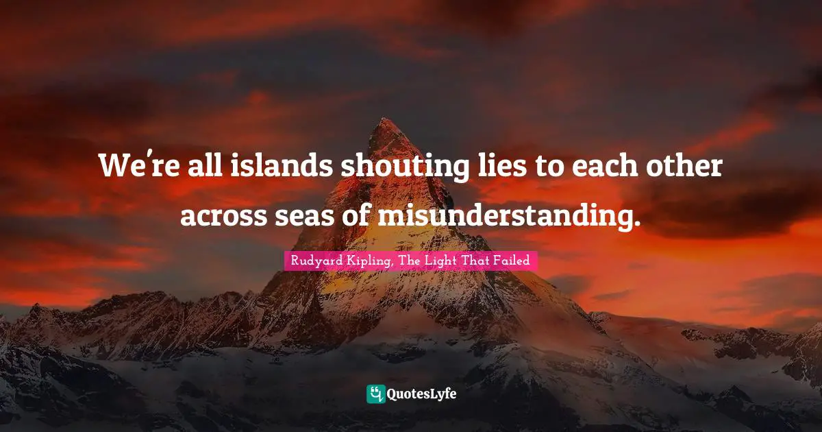 Rudyard Kipling, The Light That Failed Quotes: We're all islands shouting lies to each other across seas of misunderstanding.