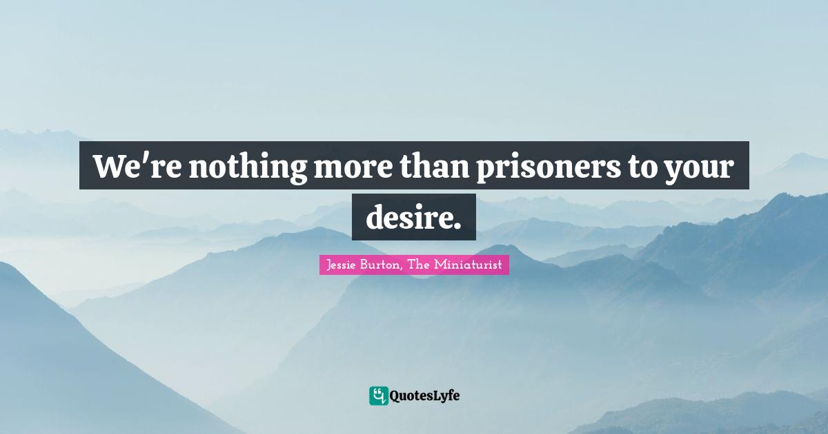 We're nothing more than prisoners to your desire.
