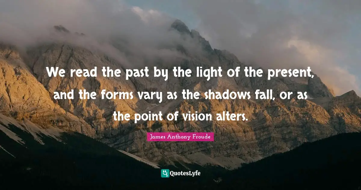 We read the past by the light of the present, and the forms vary as the shadows fall, or as the point of vision alters.