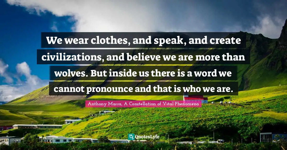 We wear clothes, and speak, and create civilizations, and believe we are more than wolves. But inside us there is a word we cannot pronounce and that is who we are.