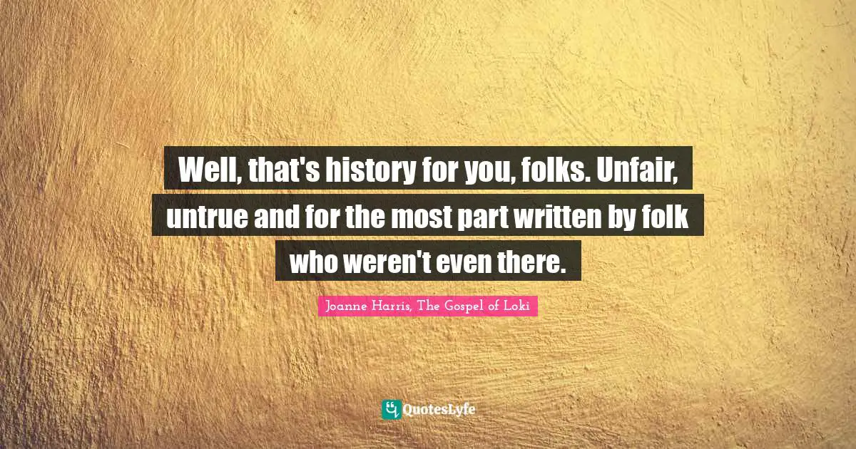 Well, that's history for you, folks. Unfair, untrue and for the most part written by folk who weren't even there.