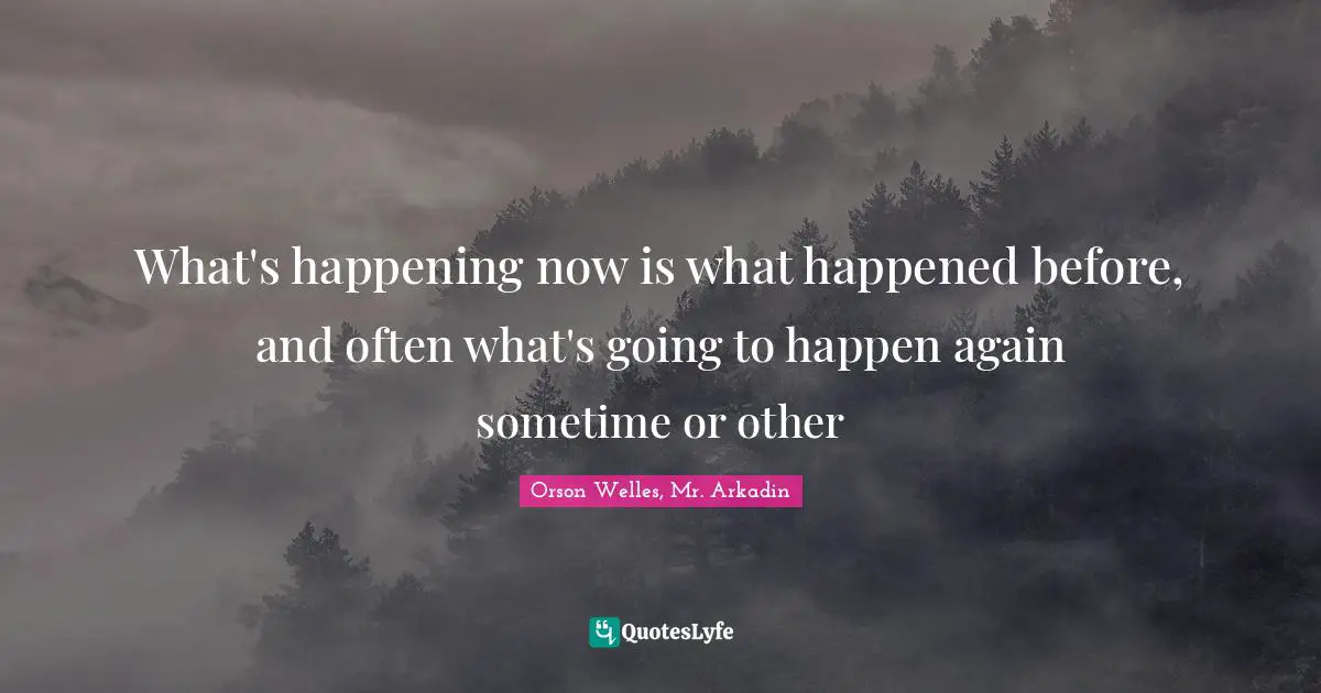 Orson Welles Quotes: "What's happening now is what happened before, and often what's going to happen again sometime or other"