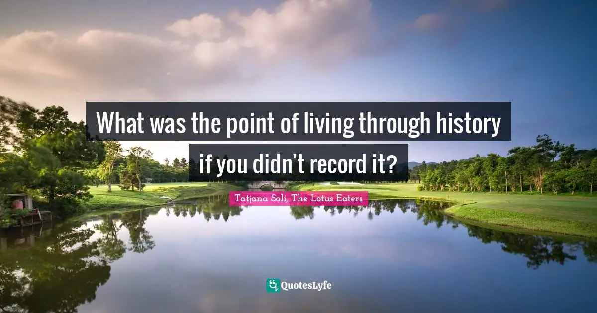 What was the point of living through history if you didn't record it?