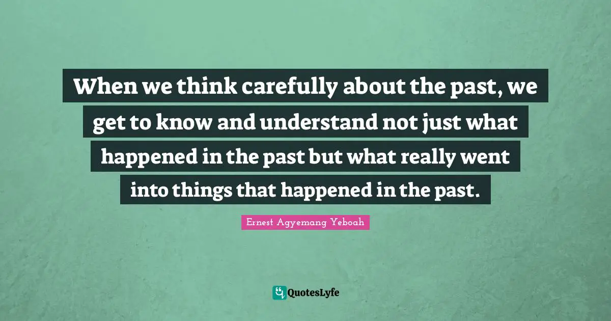 When we think carefully about the past, we get to know and understand not just what happened in the past but what really went into things that happened in the past.