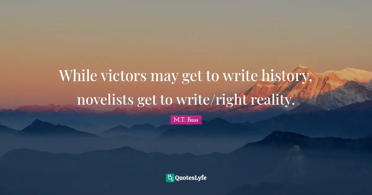 While victors may get to write history, novelists get to write/right reality.