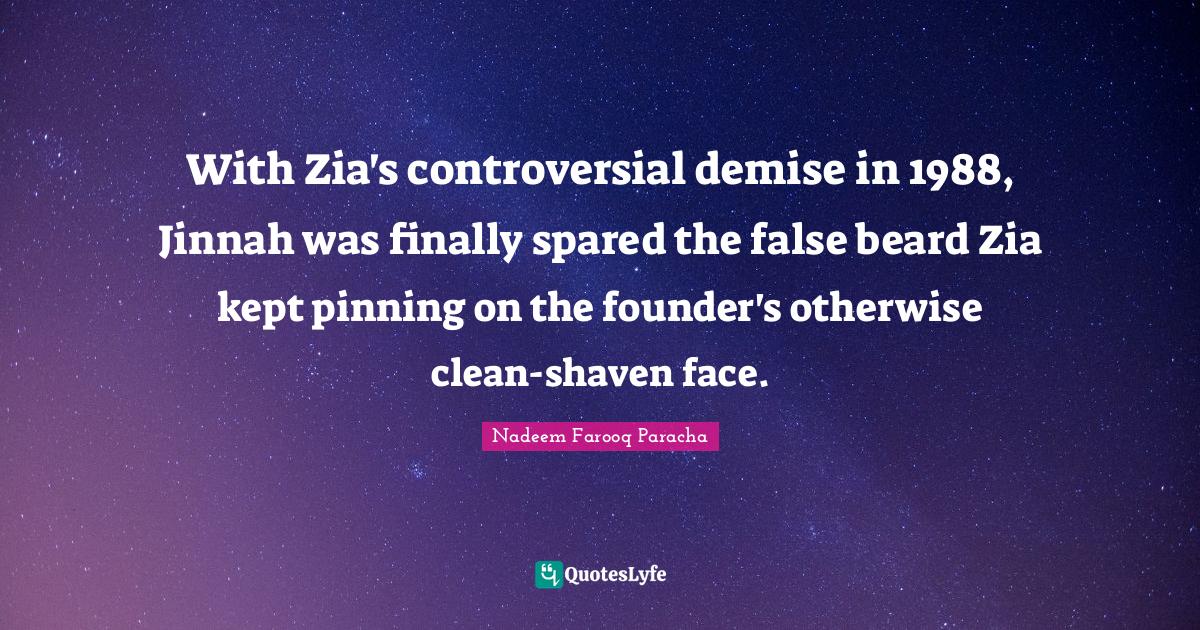 With Zia's controversial demise in 1988, Jinnah was finally spared the false beard Zia kept pinning on the founder's otherwise clean-shaven face.