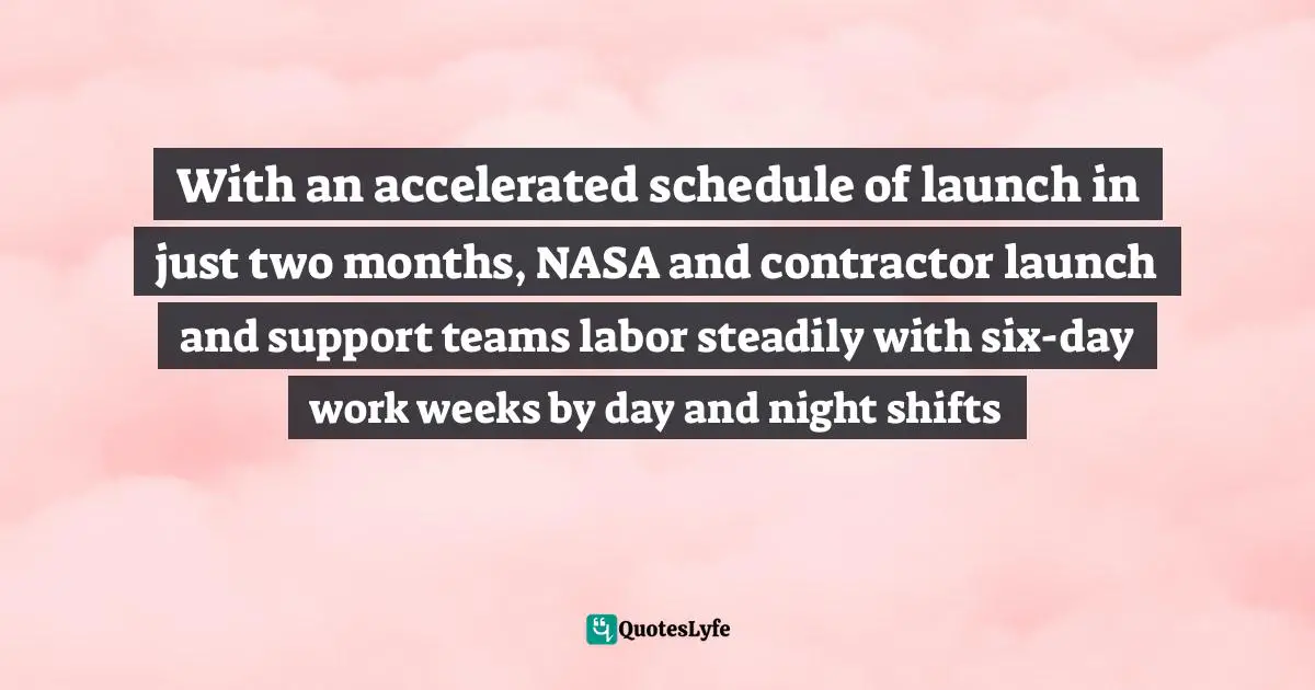 Martha Lemasters, The Step: One Woman's Journey To Finding Her Own Happiness And Success During The Apollo Space Program Quotes: "With an accelerated schedule of launch in just two months, NASA and contractor launch and support teams labor steadily with six-day work weeks by day and night shifts"
