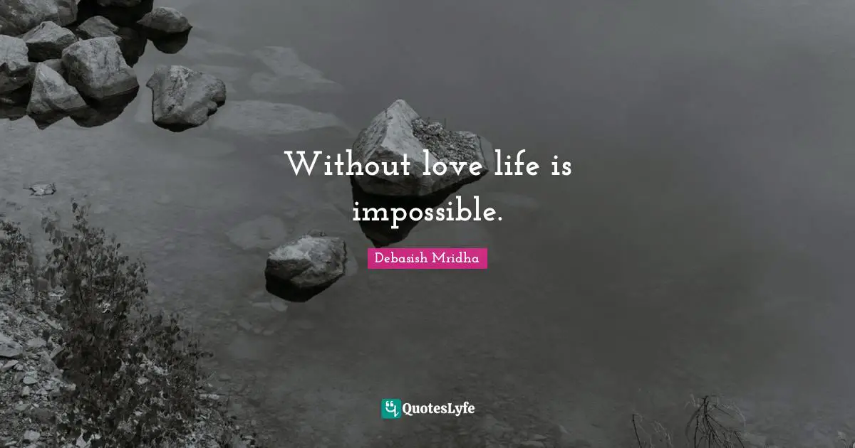 Without love life is impossible.