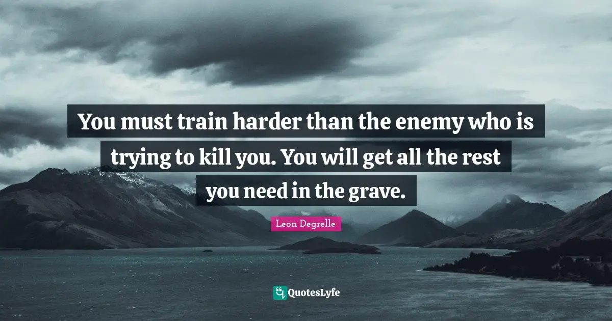 You must train harder than the enemy who is trying to kill you. You will get all the rest you need in the grave.