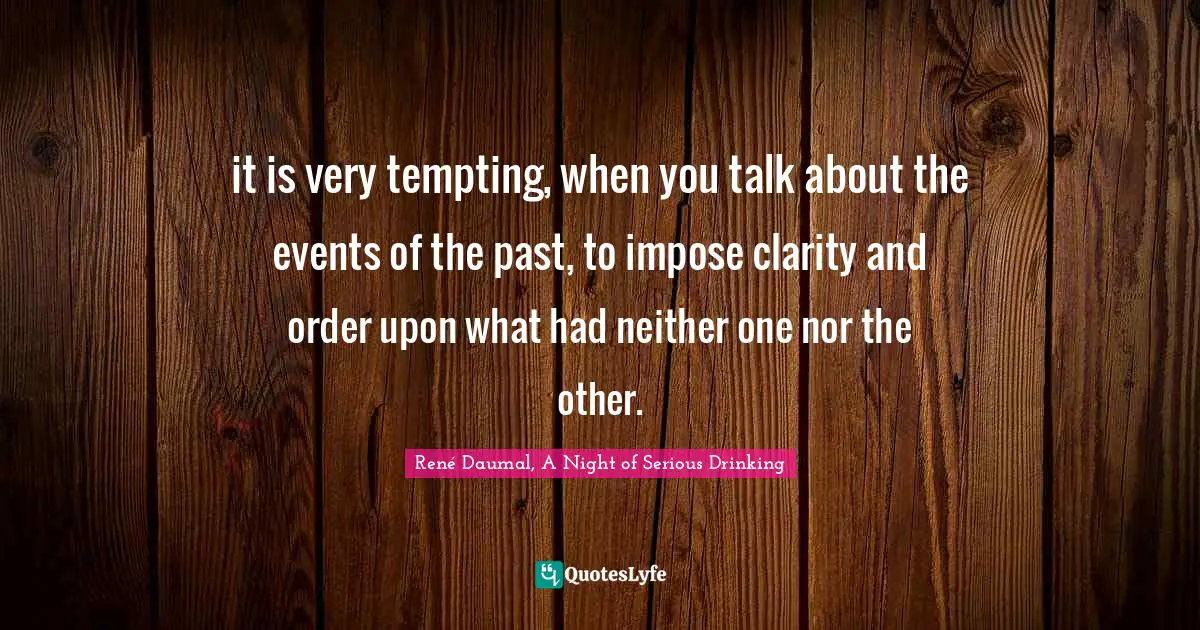 it is very tempting, when you talk about the events of the past, to impose clarity and order upon what had neither one nor the other.