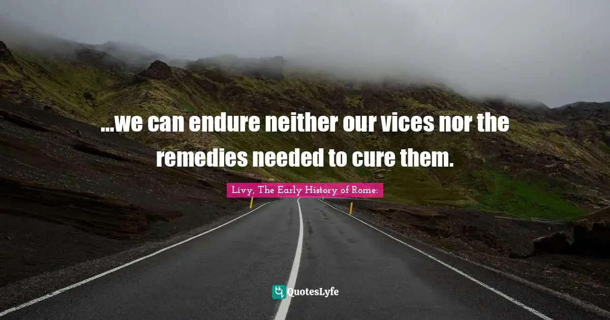 ...we can endure neither our vices nor the remedies needed to cure them.