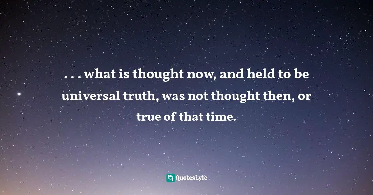 . . . what is thought now, and held to be universal truth, was not thought then, or true of that time.