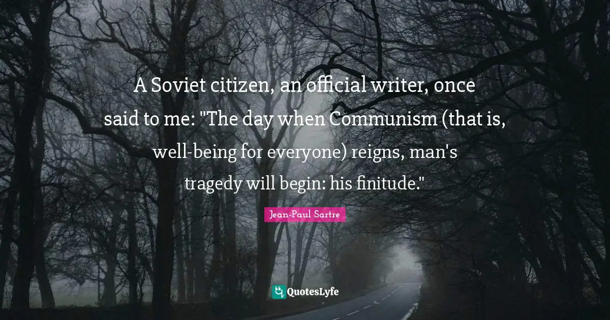 A Soviet citizen, an official writer, once said to me: "The day when Communism (that is, well-being for everyone) reigns, man's tragedy will begin: his finitude."