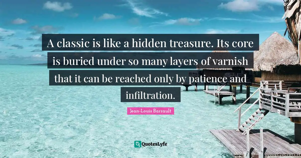 Layers Quotes: "A classic is like a hidden treasure. Its core is buried under so many layers of varnish that it can be reached only by patience and infiltration."