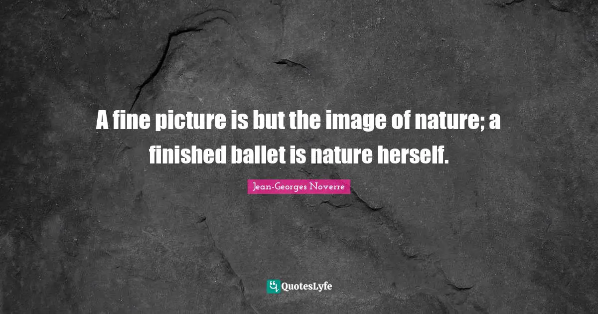 A fine picture is but the image of nature; a finished ballet is nature herself.