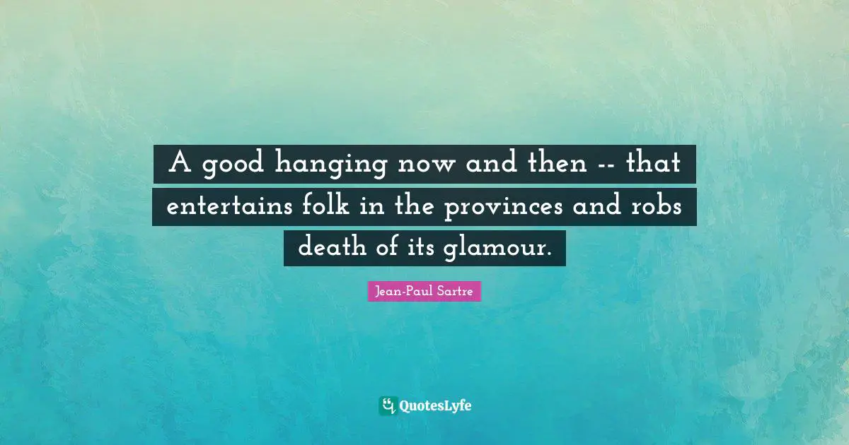 A good hanging now and then -- that entertains folk in the provinces and robs death of its glamour.