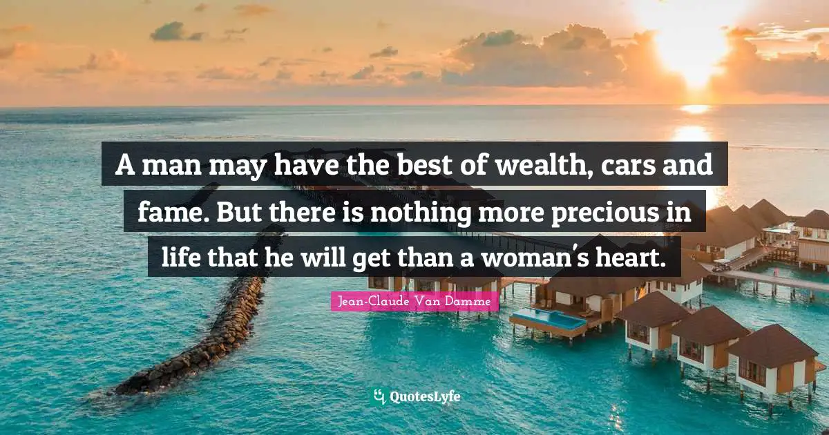 Jean-Claude Van Damme Quotes: "A man may have the best of wealth, cars and fame. But there is nothing more precious in life that he will get than a woman's heart."