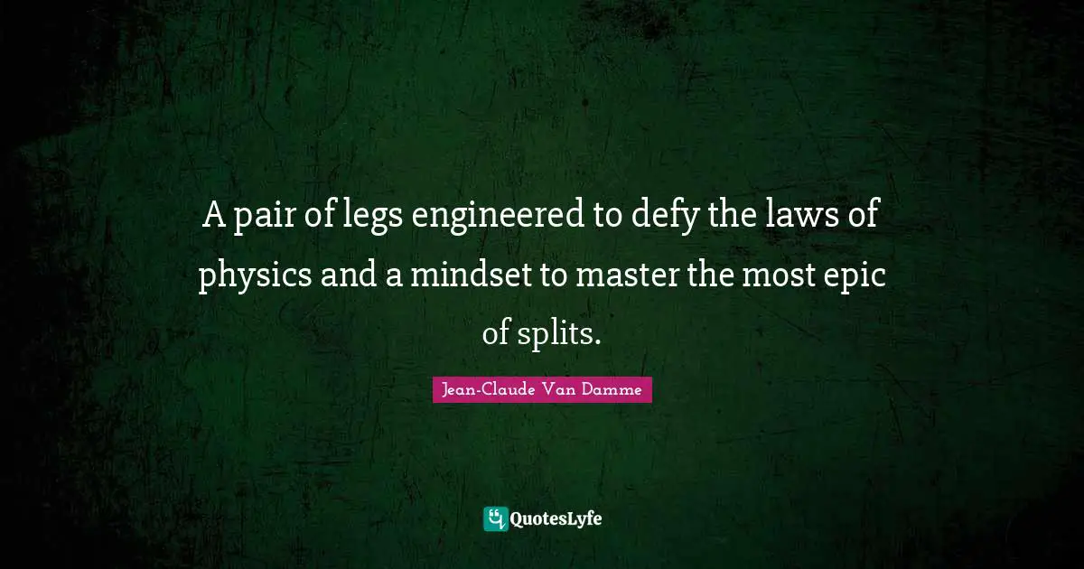 A pair of legs engineered to defy the laws of physics and a mindset to master the most epic of splits.