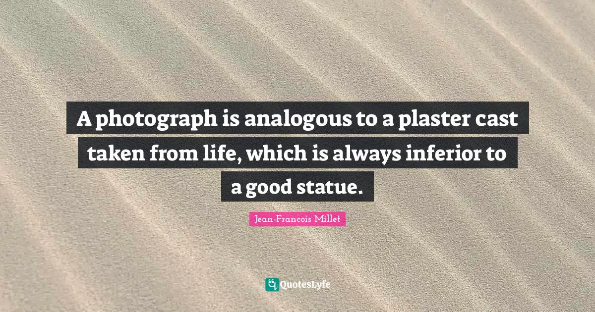 Casts Quotes: "A photograph is analogous to a plaster cast taken from life, which is always inferior to a good statue."