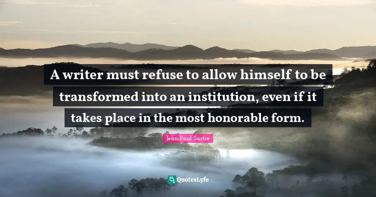 A writer must refuse to allow himself to be transformed into an institution, even if it takes place in the most honorable form.