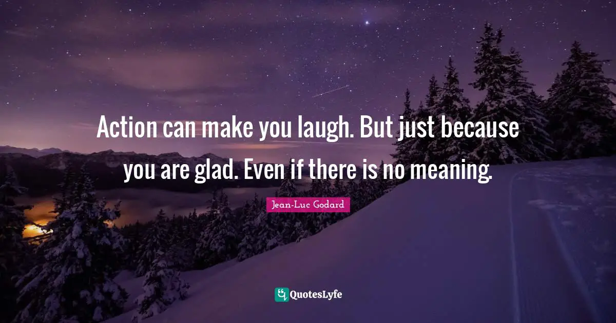 Action can make you laugh. But just because you are glad. Even if there is no meaning.