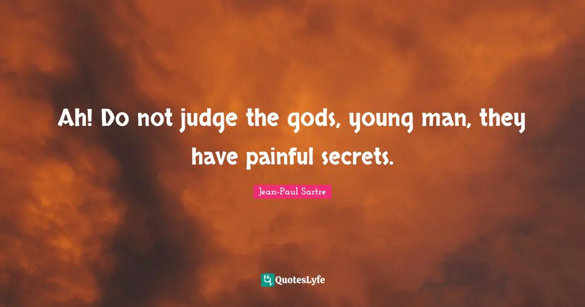 Ah! Do not judge the gods, young man, they have painful secrets.