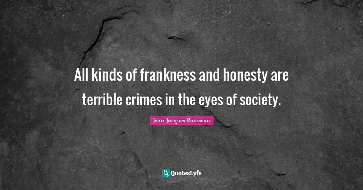 All kinds of frankness and honesty are terrible crimes in the eyes of society.