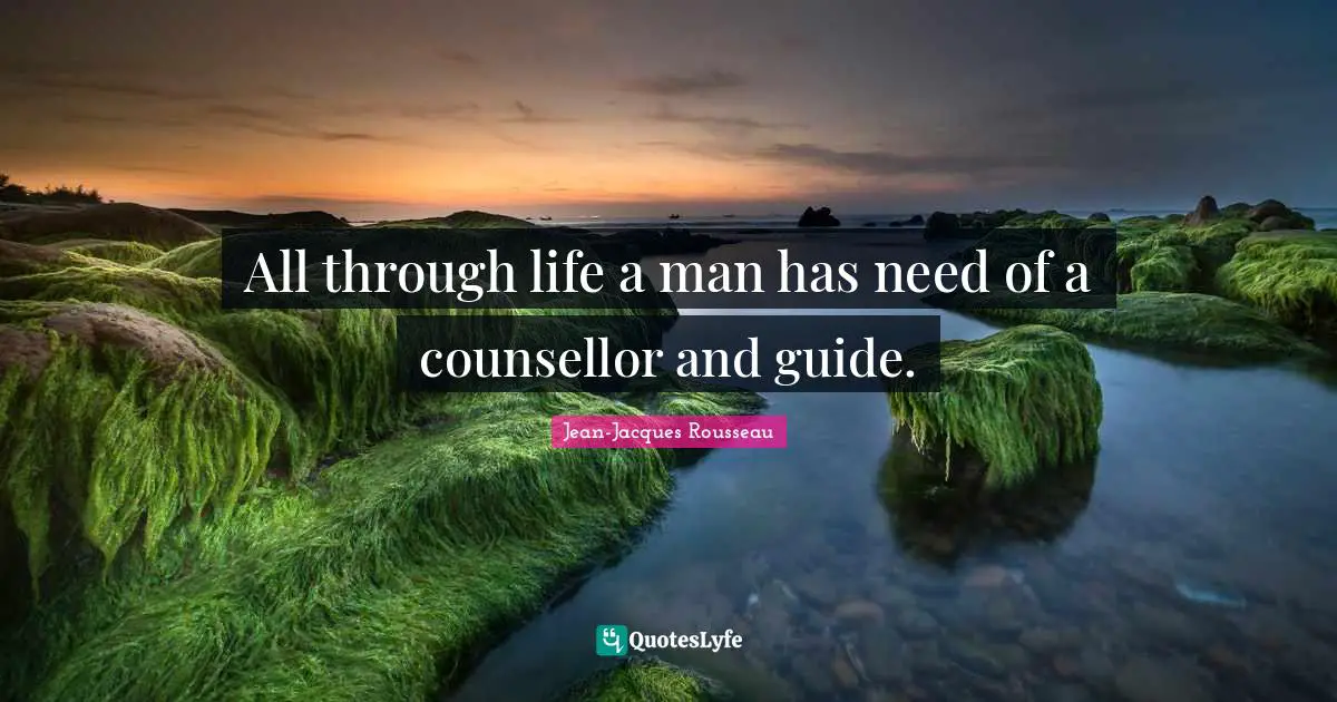 All through life a man has need of a counsellor and guide.