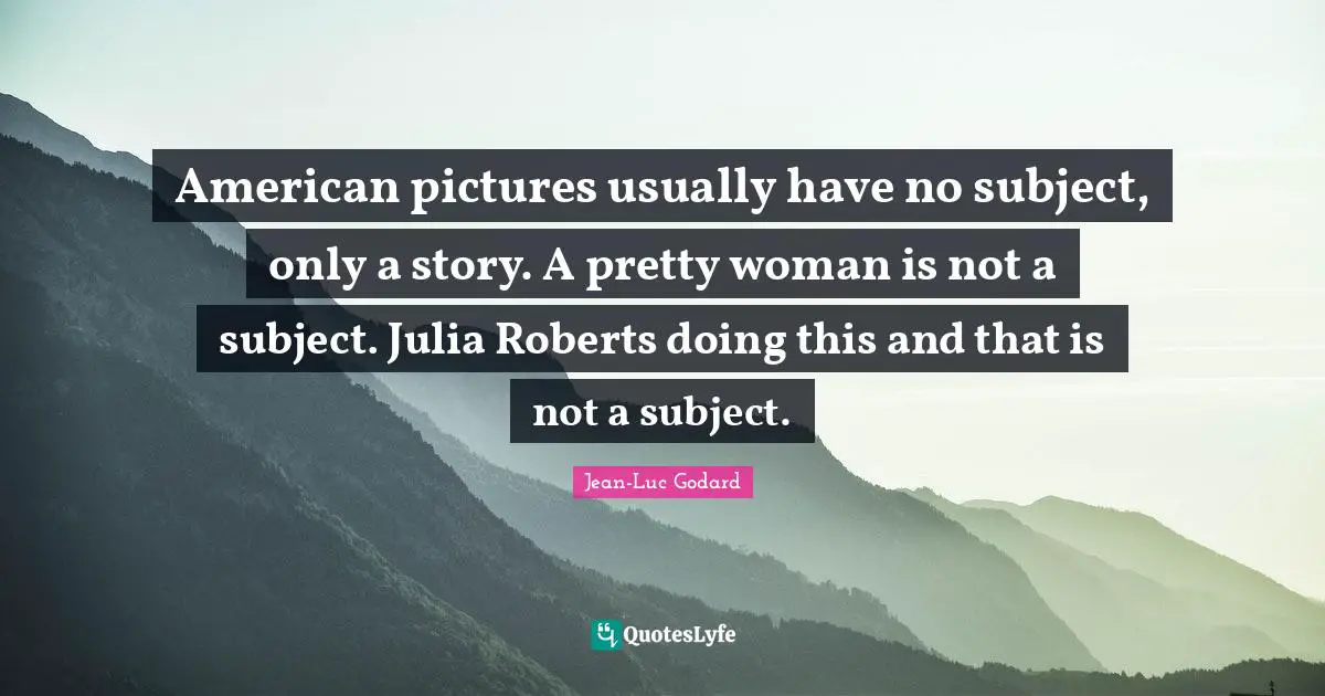 Julia Quotes: "American pictures usually have no subject, only a story. A pretty woman is not a subject. Julia Roberts doing this and that is not a subject."