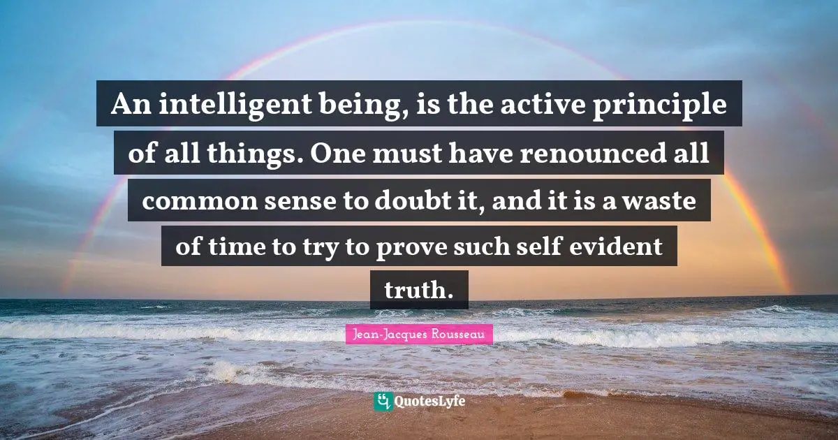 An intelligent being, is the active principle of all things. One must have renounced all common sense to doubt it, and it is a waste of time to try to prove such self evident truth.