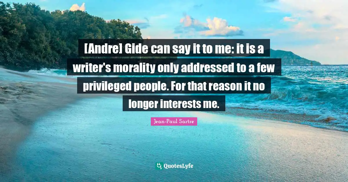 [Andre] Gide can say it to me: it is a writer's morality only addressed to a few privileged people. For that reason it no longer interests me.