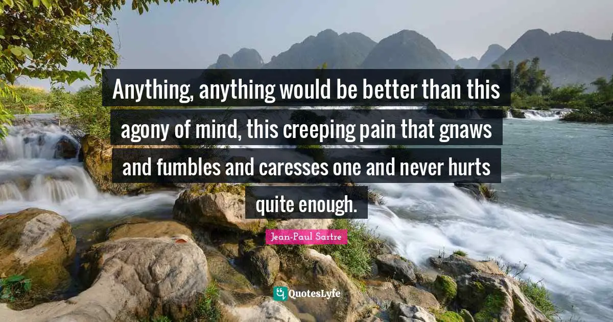 Anything, anything would be better than this agony of mind, this creeping pain that gnaws and fumbles and caresses one and never hurts quite enough.