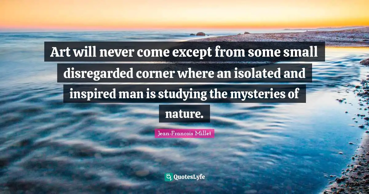 Art will never come except from some small disregarded corner where an isolated and inspired man is studying the mysteries of nature.
