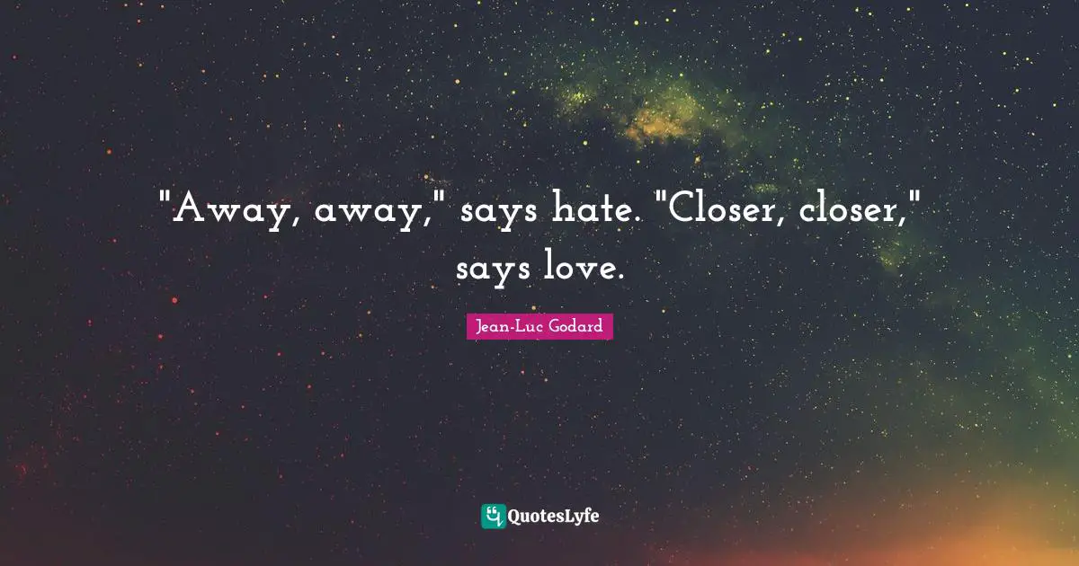 "Away, away," says hate. "Closer, closer," says love.
