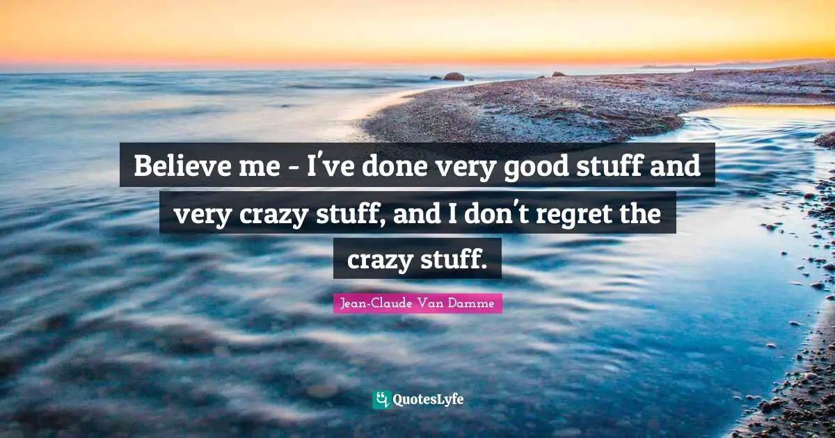 Jean-Claude Van Damme Quotes: "Believe me - I've done very good stuff and very crazy stuff, and I don't regret the crazy stuff."
