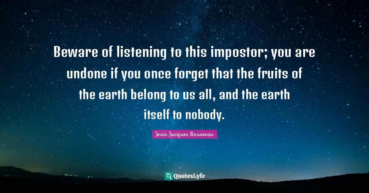 Beware of listening to this impostor; you are undone if you once forget that the fruits of the earth belong to us all, and the earth itself to nobody.