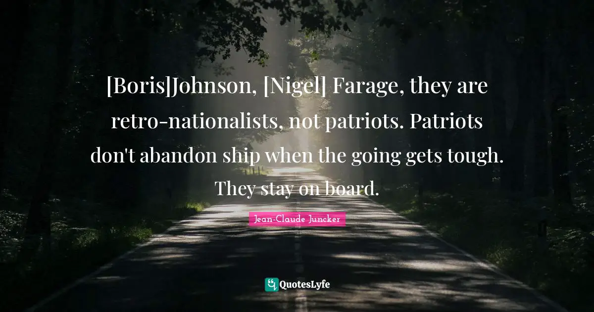 Going Gets Tough Quotes: "[Boris]Johnson, [Nigel] Farage, they are retro-nationalists, not patriots. Patriots don't abandon ship when the going gets tough. They stay on board."