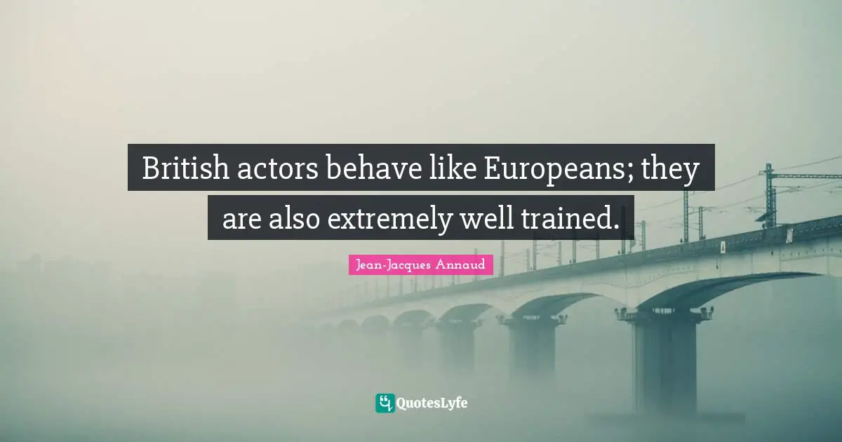 British actors behave like Europeans; they are also extremely well trained.