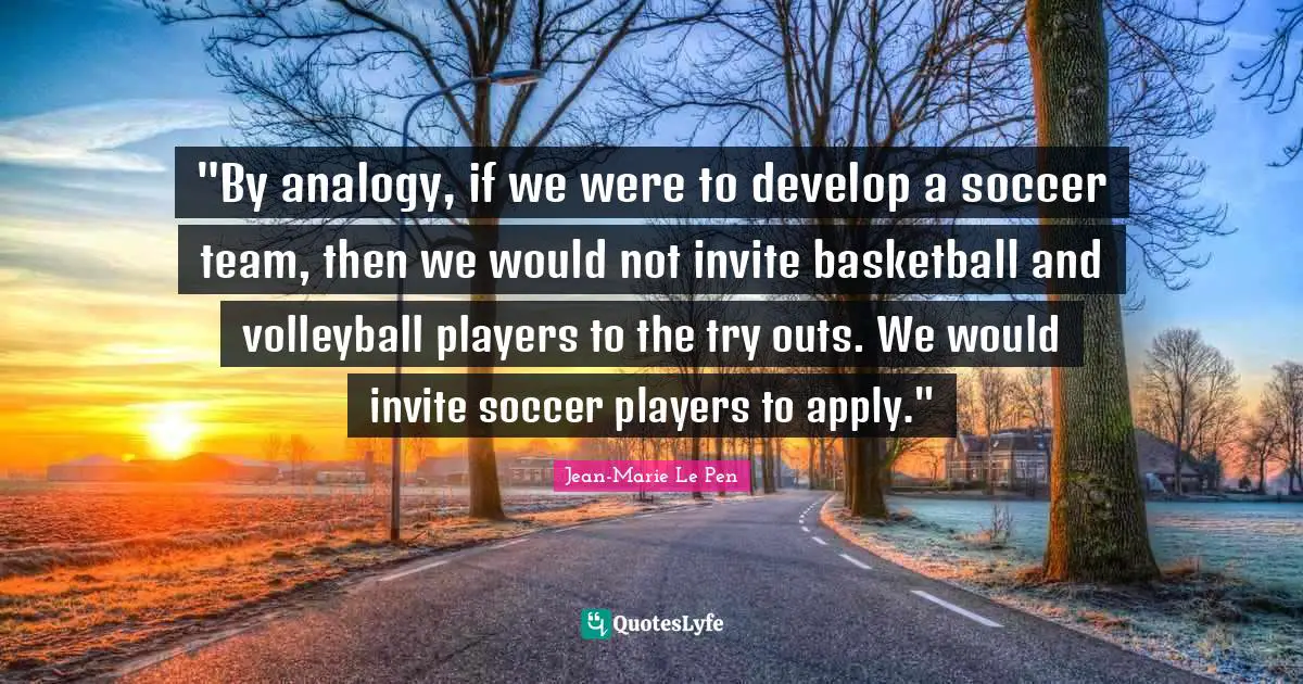 Jean-Marie Le Pen Quotes: ""By analogy, if we were to develop a soccer team, then we would not invite basketball and volleyball players to the try outs. We would invite soccer players to apply.""