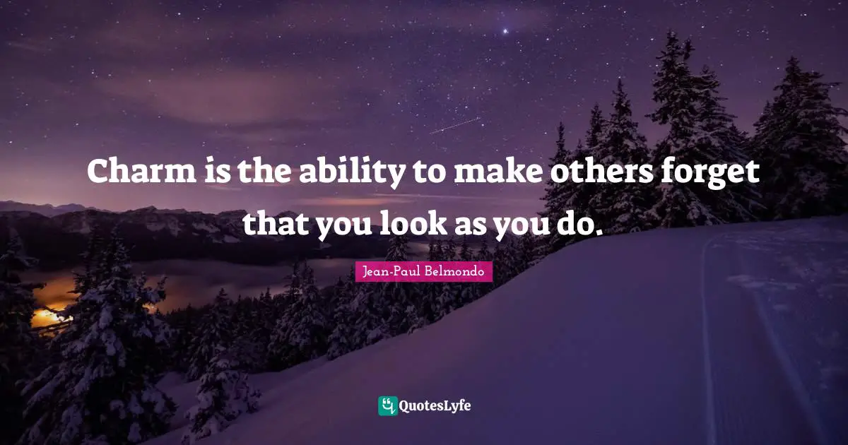Charm is the ability to make others forget that you look as you do.